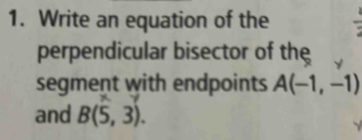 Write an equation of the 
perpendicular bisector of the 
segment with endpoints A(-1,-1)
and B(5,3).