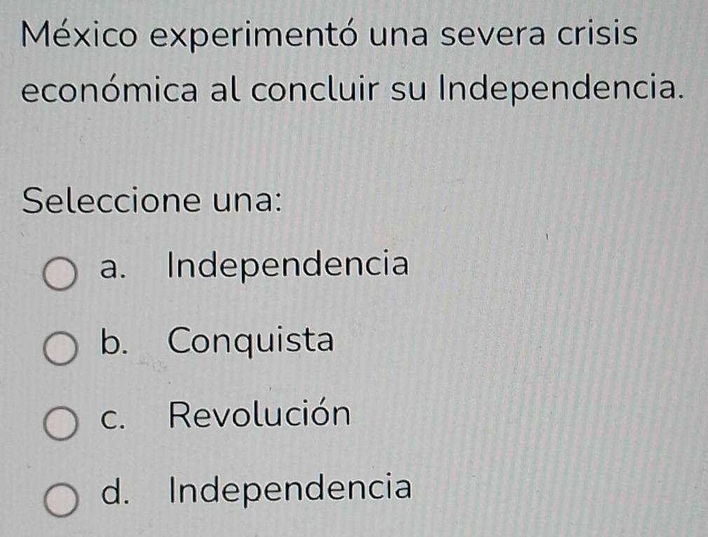 México experimentó una severa crisis
económica al concluir su Independencia.
Seleccione una:
a. Independencia
b. Conquista
c. Revolución
d. Independencia