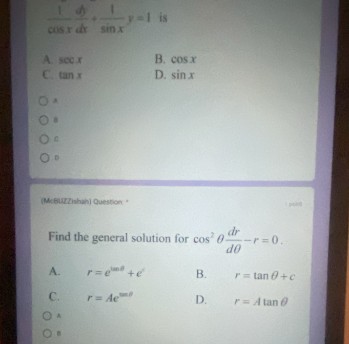  1/cos x  dy/dx + 1/sin x y=1 is
B.
A. sec x cos x
C. tan x D. sin x
A
8
C
. D
(McBUZZishah) Question: " point
Find the general solution for cos^2θ  dr/dθ  -r=0.
A. r=e^(tan θ)+e^c B. r=tan θ +c
C. r=Ae^(tan θ) D. r=Atan θ
A
B