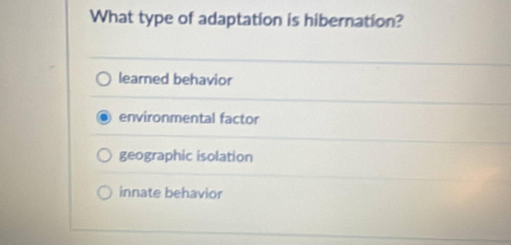 What type of adaptation is hibernation?
learned behavior
environmental factor
geographic isolation
innate behavior