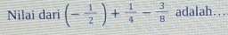 Nilai dari (- 1/2 )+ 1/4 - 3/8  adalah...
