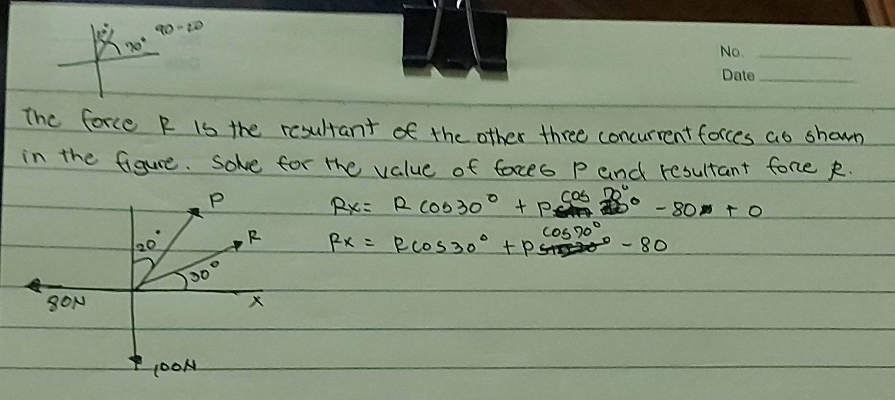 90 -20
_
70°
_
The force R is the resultant of the other three concurrent forces ao shown
in the figure. sove for the value of faces P and resultant fore R.
Rx=Rcos 30°+Rcos 30°-80x+0
Rx=Rcos 30°+pcos 70°-80