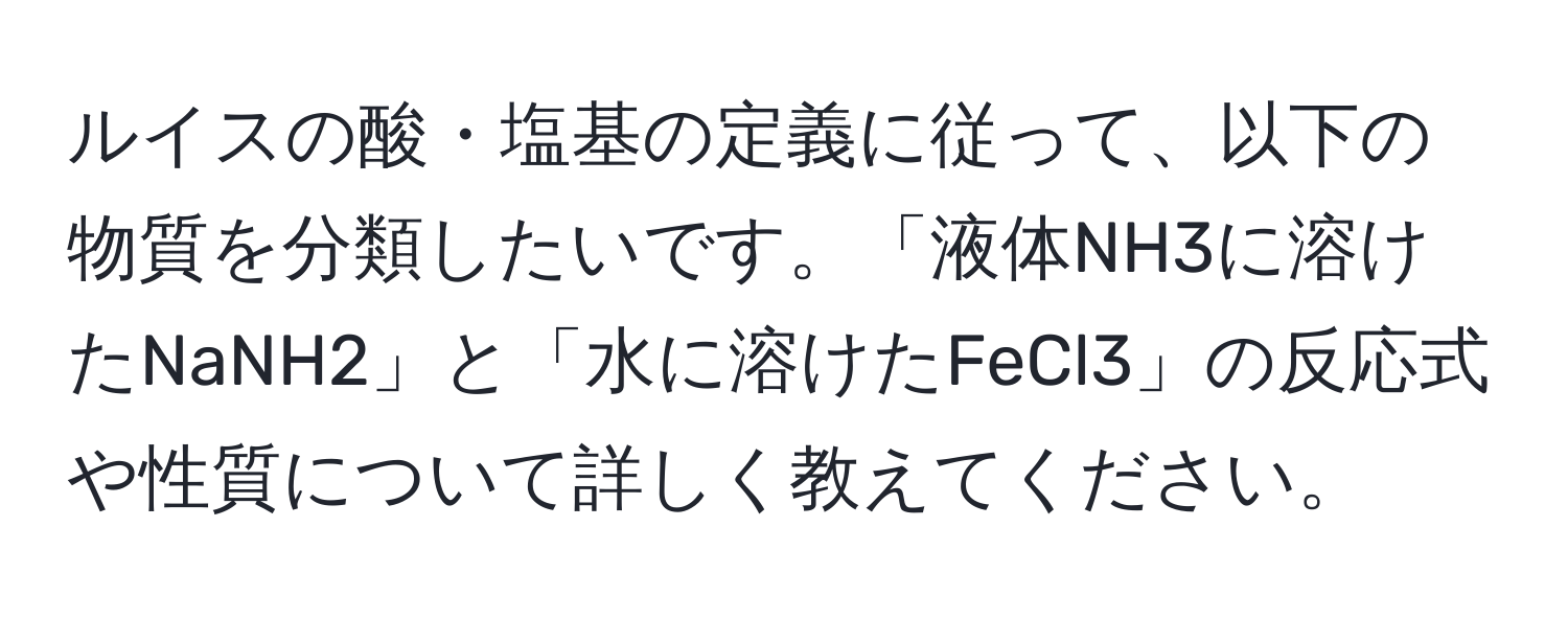 ルイスの酸・塩基の定義に従って、以下の物質を分類したいです。「液体NH3に溶けたNaNH2」と「水に溶けたFeCl3」の反応式や性質について詳しく教えてください。