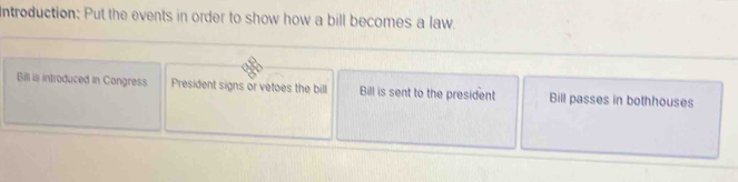 Introduction: Put the events in order to show how a bill becomes a law.
Bill is introduced in Congress President signs or vetoes the bill Bill is sent to the president Bill passes in bothhouses