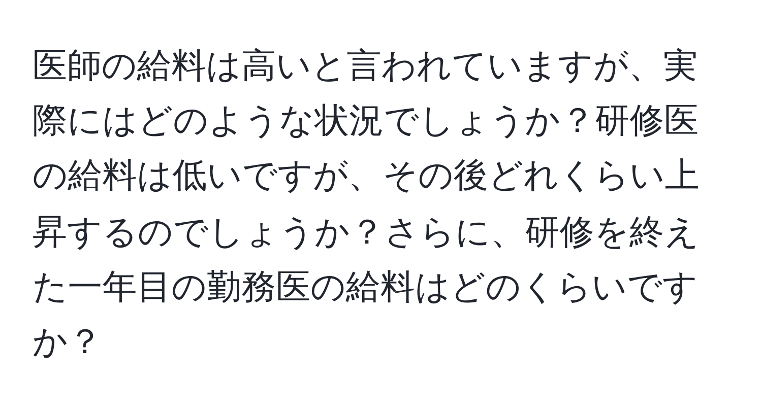 医師の給料は高いと言われていますが、実際にはどのような状況でしょうか？研修医の給料は低いですが、その後どれくらい上昇するのでしょうか？さらに、研修を終えた一年目の勤務医の給料はどのくらいですか？