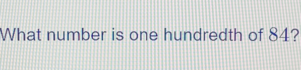 What number is one hundredth of 84?