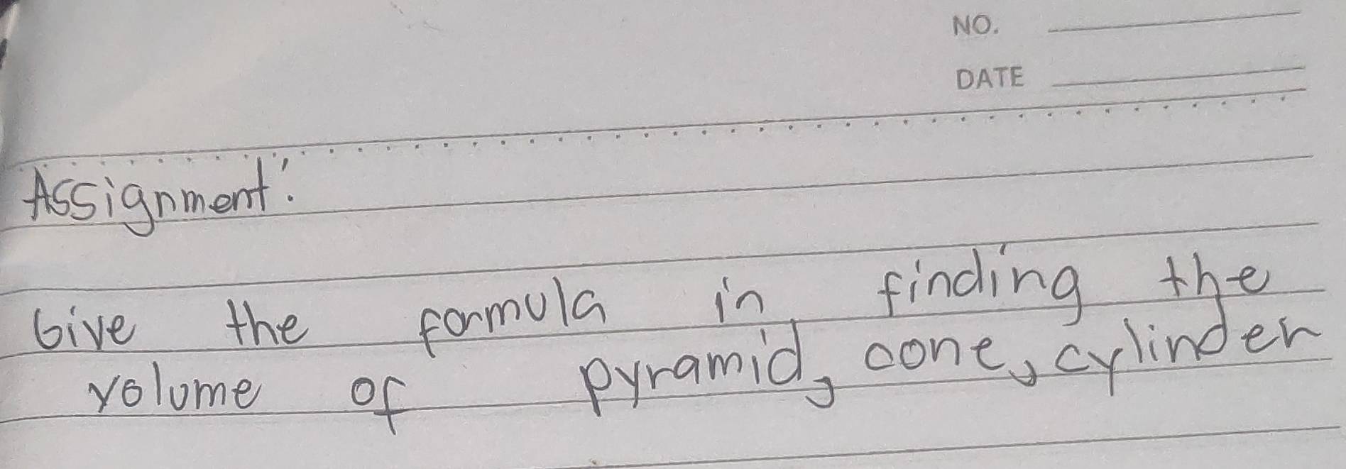 Assignment' 
bive the formula in finding the 
volome of pyramid, cone, cylinden