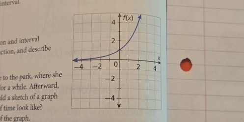 interval.
on and interval
action, and describe
to the park, where she
for a while. Afterward,
ld a sketch of a graph 
f time look like?
f the graph.