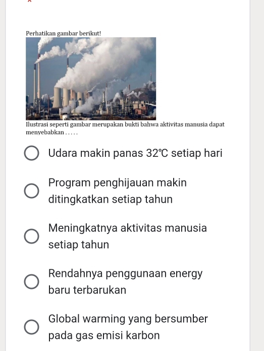 tivitas manusia dapat
menyebabkan . . . . .
Udara makin panas 32°C setiap hari
Program penghijauan makin
ditingkatkan setiap tahun
Meningkatnya aktivitas manusia
setiap tahun
Rendahnya penggunaan energy
baru terbarukan
Global warming yang bersumber
pada gas emisi karbon