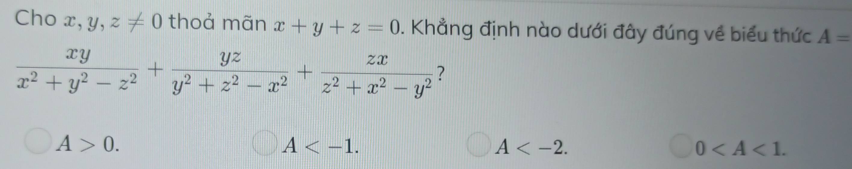 Cho x,y,z!= 0 thoả mãn x+y+z=0. Khẳng định nào dưới đây đúng về biểu thức A=
 xy/x^2+y^2-z^2 + yz/y^2+z^2-x^2 + zx/z^2+x^2-y^2  ?
A>0.
A .
A .
0 .