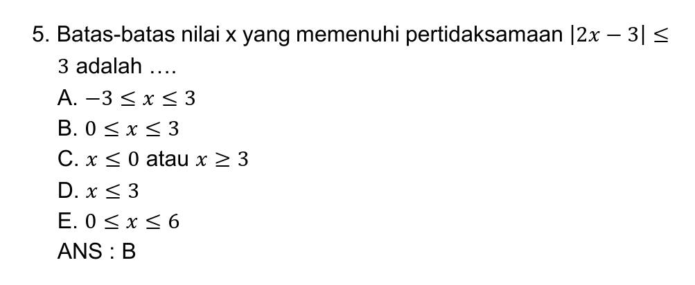 Batas-batas nilai x yang memenuhi pertidaksamaan |2x-3|≤
3 adalah ….
A. -3≤ x≤ 3
B. 0≤ x≤ 3
C. x≤ 0 atau x≥ 3
D. x≤ 3
E. 0≤ x≤ 6
ANS : B