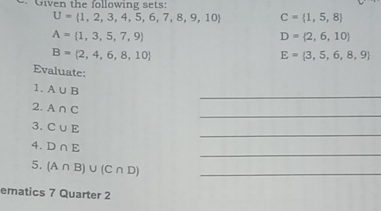 Given the following sets:
U= 1,2,3,4,5,6,7,8,9,10 C= 1,5,8
A= 1,3,5,7,9
D= 2,6,10
B= 2,4,6,8,10
E= 3,5,6,8,9
Evaluate: 
_ 
1. A∪ B
_ 
2. A∩ C
_ 
3. C∪ E
_ 
4. D∩ E
5. (A∩ B)∪ (C∩ D) _ 
ematics 7 Quarter 2