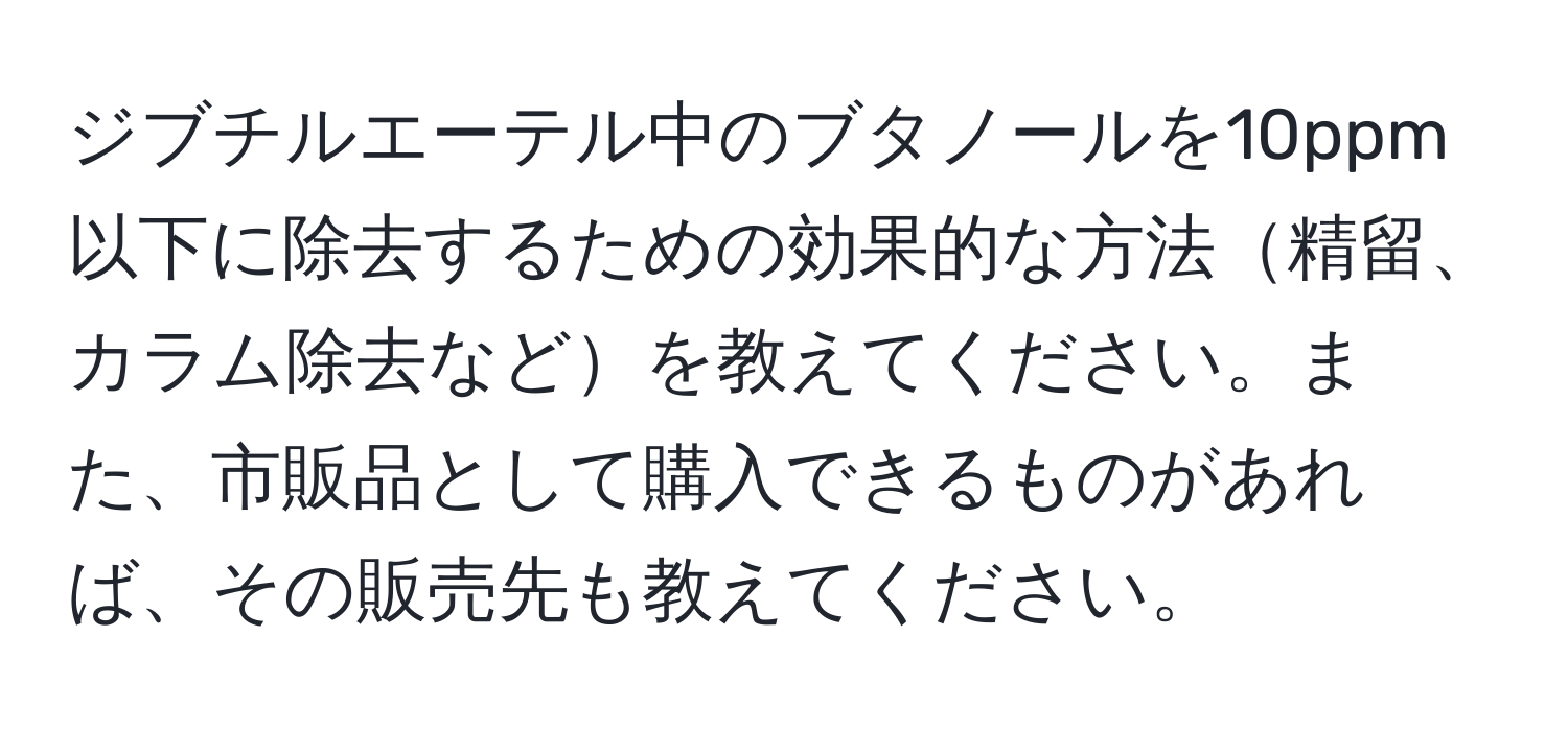 ジブチルエーテル中のブタノールを10ppm以下に除去するための効果的な方法精留、カラム除去などを教えてください。また、市販品として購入できるものがあれば、その販売先も教えてください。