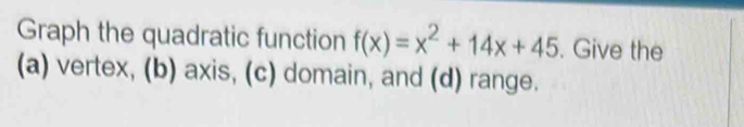 Graph the quadratic function f(x)=x^2+14x+45. Give the 
(a) vertex, (b) axis, (c) domain, and (d) range.