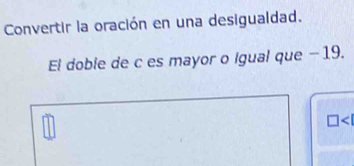 Convertir la oración en una desigualdad. 
El doble de c es mayor o Igual que −19. 
<