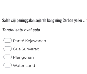 Salah siji peninggalan sejarah kang ning Cerbon yaiku ...
Tandai satu oval saja.
Panté Kejawanan
Gua Sunyaragi
Plangonan
Water Land