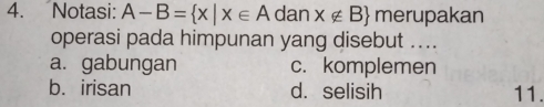 Notasi: A-B= x|x∈ A dan x∉ B merupakan
operasi pada himpunan yang disebut ....
a. gabungan c. komplemen
b. irisan d. selisih 11.