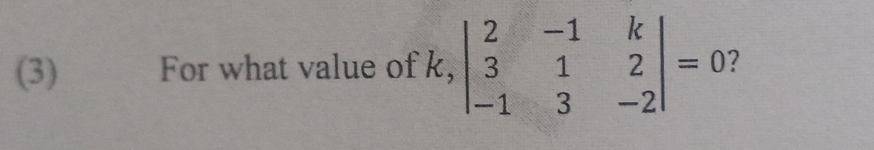 (3) For what value of k,beginvmatrix 2&-1&k 3&1&2 -1&3&-2endvmatrix =0 ?