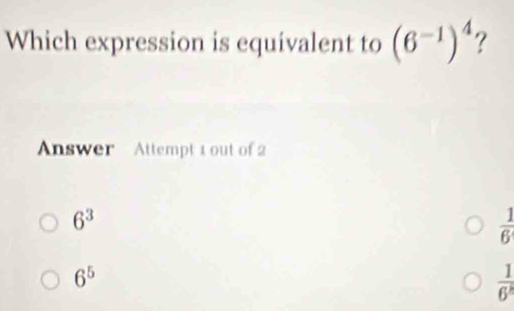 Which expression is equivalent to (6^(-1))^4
nswer Attempt 1 out of 2
6^3
 1/6 
6^5
 1/6^3 