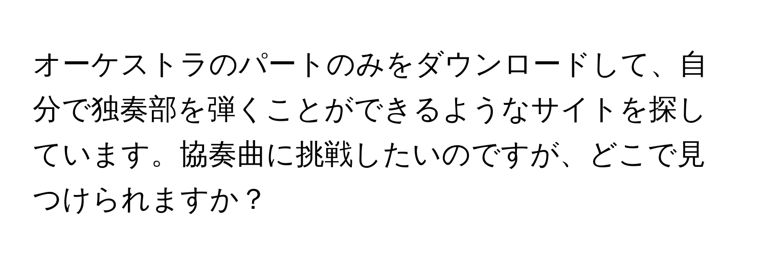 オーケストラのパートのみをダウンロードして、自分で独奏部を弾くことができるようなサイトを探しています。協奏曲に挑戦したいのですが、どこで見つけられますか？