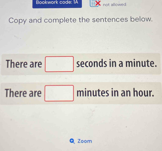 Bookwork code: 1A not allowed 
Copy and complete the sentences below. 
There are □ seconds in a minute. 
There are □ □ ninutes in an hour. 
a Zoom