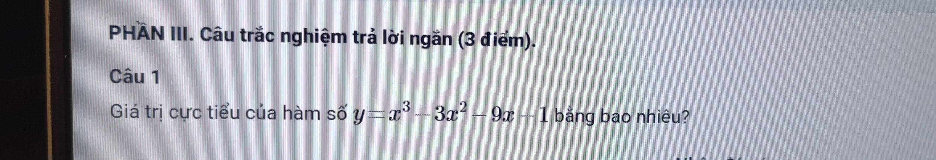 PHÄN III. Câu trắc nghiệm trả lời ngắn (3 điểm). 
Câu 1 
Giá trị cực tiểu của hàm số y=x^3-3x^2-9x-1 bằng bao nhiêu?