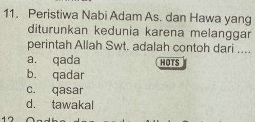 Peristiwa Nabi Adam As. dan Hawa yang
diturunkan kedunia karena melanggar
perintah Allah Swt. adalah contoh dari ....
a. qada HOTS
b. qadar
c. qasar
d. tawakal