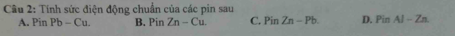 Tính sức điện động chuẩn của các pin sau
A. Pin Pb-Cu. B. PinZn-Cu. C. PinZn-Pb. D. PinAl-Zn.