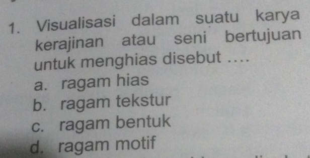 Visualisasi dalam suatu karya
kerajinan atau seni bertujuan
untuk menghias disebut ....
a. ragam hias
b. ragam tekstur
c. ragam bentuk
d. ragam motif