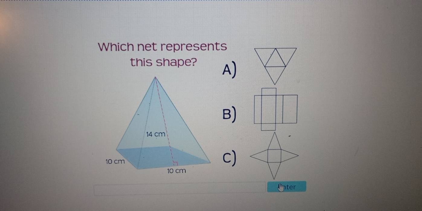 Which net represents 
this shape? 
A) 
B) 
c) 
Unter