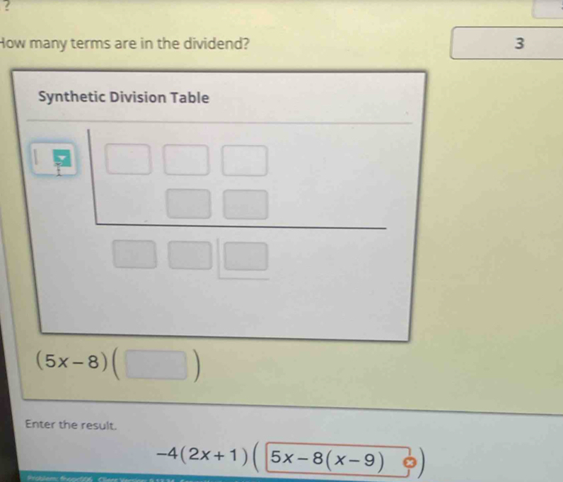 ? 
How many terms are in the dividend? 3 
Synthetic Division Table
(5x-8)(□ )
Enter the result.
-4(2x+1)(5x-8(x-9)