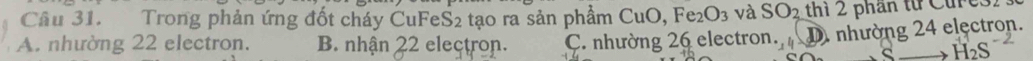 Trong phản ứng đốt cháy CuFeS2 tạo ra sản phẩm CuO Fe_2O_3 và SO_2 thi 2 phân từ Curc
A. nhường 22 electron. B. nhận 22 electron. C. nhường 26 electron D. nhường 24 electron.
H_2S