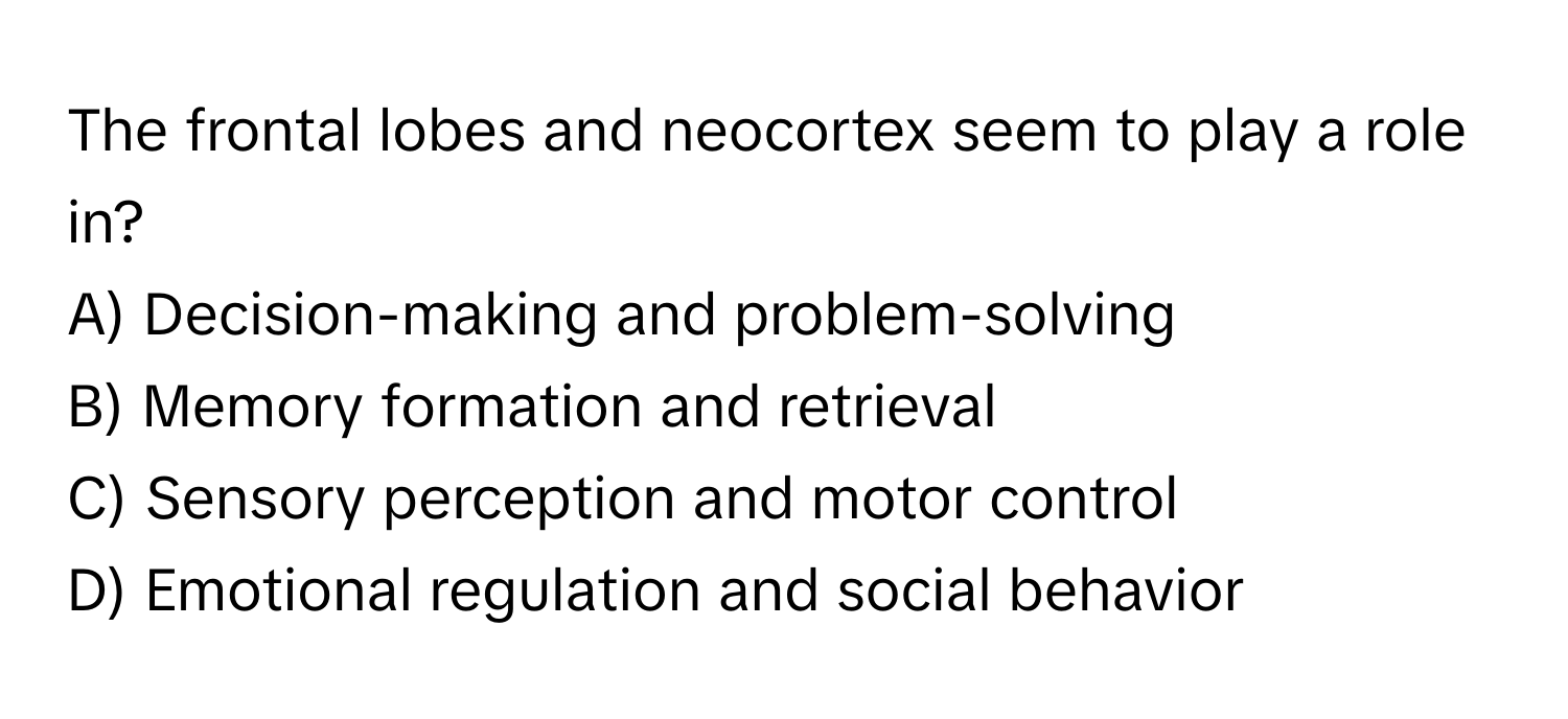 The frontal lobes and neocortex seem to play a role in?

A) Decision-making and problem-solving
B) Memory formation and retrieval
C) Sensory perception and motor control
D) Emotional regulation and social behavior