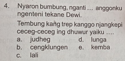 Nyaron bumbung, nganti . anggonku
ngenteni tekane Dewi.
Tembung kang trep kanggo njangkepi
ceceg-ceceg ing dhuwur yaiku ....
a. judheg d. lunga
b. cengklungen e. kemba
c. lali