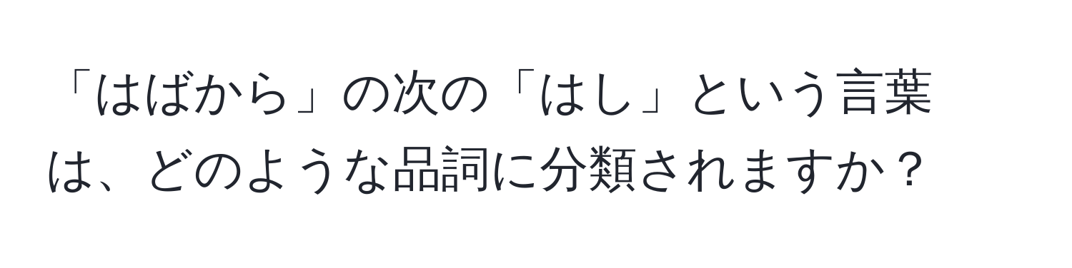 「はばから」の次の「はし」という言葉は、どのような品詞に分類されますか？