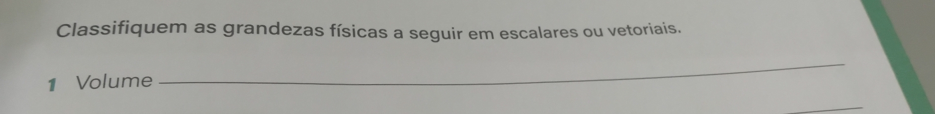 Classifiquem as grandezas físicas a seguir em escalares ou vetoriais. 
1 Volume 
_ 
_