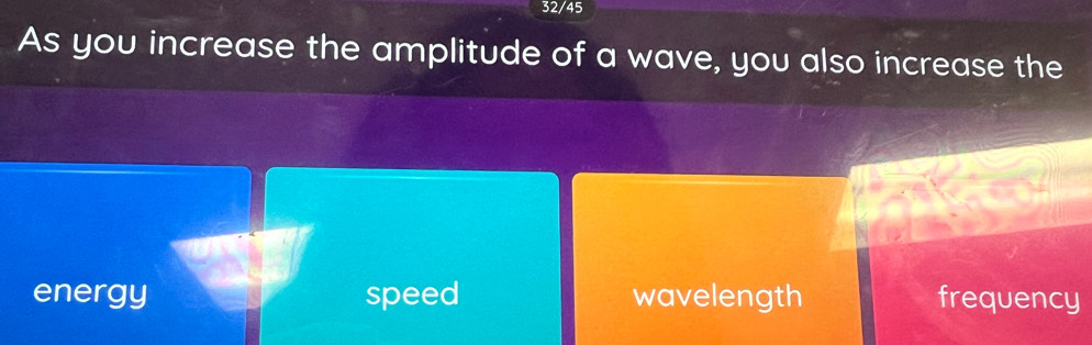 32/45
As you increase the amplitude of a wave, you also increase the
energy speed wavelength frequency