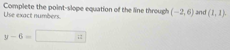 Complete the point-slope equation of the line through (-2,6) and (1,1). 
Use exact numbers.
y-6=□