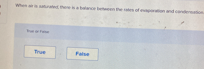 When air is saturated, there is a balance between the rates of evaporation and condensation
True or False
True False