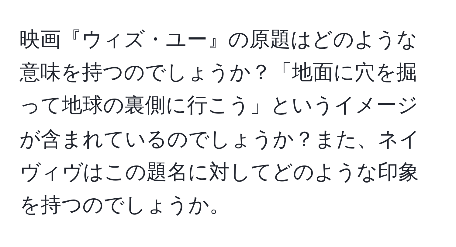 映画『ウィズ・ユー』の原題はどのような意味を持つのでしょうか？「地面に穴を掘って地球の裏側に行こう」というイメージが含まれているのでしょうか？また、ネイヴィヴはこの題名に対してどのような印象を持つのでしょうか。