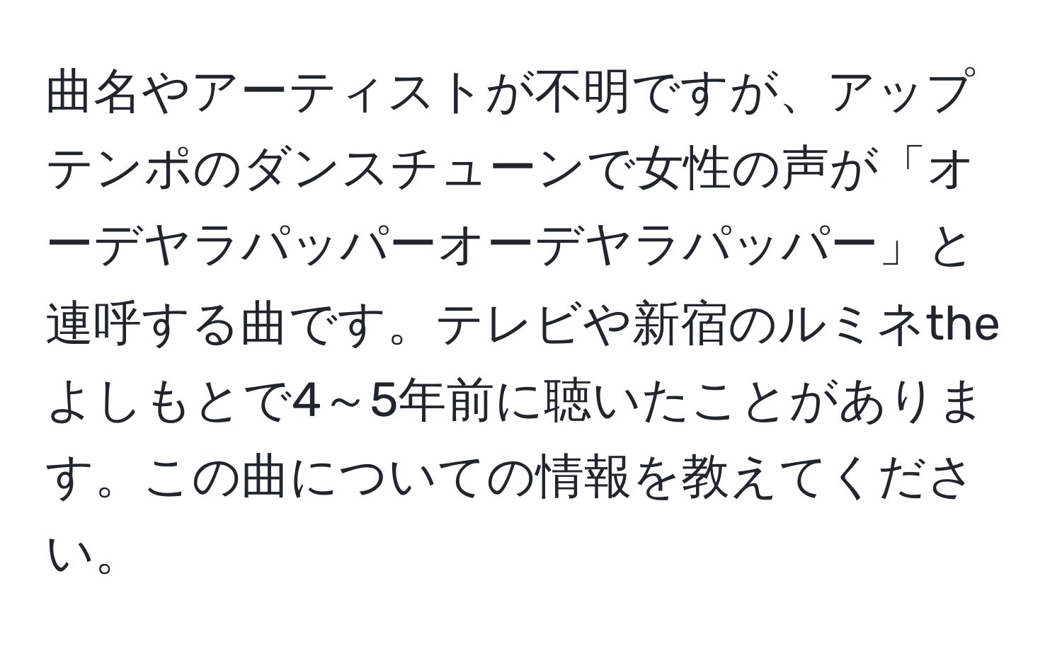 曲名やアーティストが不明ですが、アップテンポのダンスチューンで女性の声が「オーデヤラパッパーオーデヤラパッパー」と連呼する曲です。テレビや新宿のルミネtheよしもとで4～5年前に聴いたことがあります。この曲についての情報を教えてください。