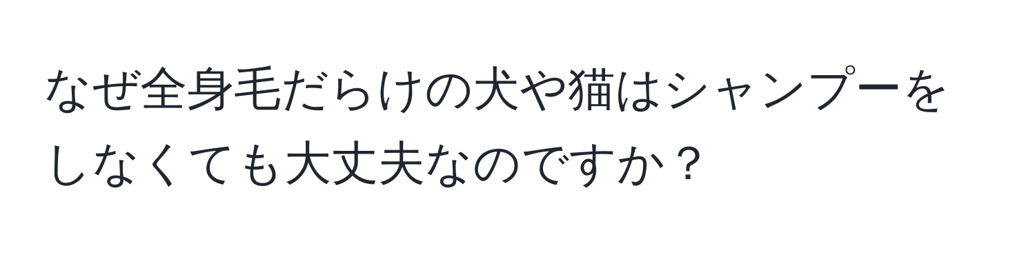 なぜ全身毛だらけの犬や猫はシャンプーをしなくても大丈夫なのですか？