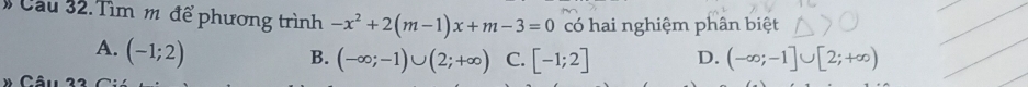 # Cau 32. Tìm m để phương trình -x^2+2(m-1)x+m-3=0 có hai nghiệm phân biệt
A. (-1;2)
B. (-∈fty ;-1)∪ (2;+∈fty ) C. [-1;2] D. (-∈fty ;-1]∪ [2;+∈fty )
» Câu 33