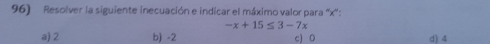 Resolver la siguiente inecuación e indicar el máximo valor para '' x '':
-x+15≤ 3-7x
a) 2 b) -2 c 0 d) 4