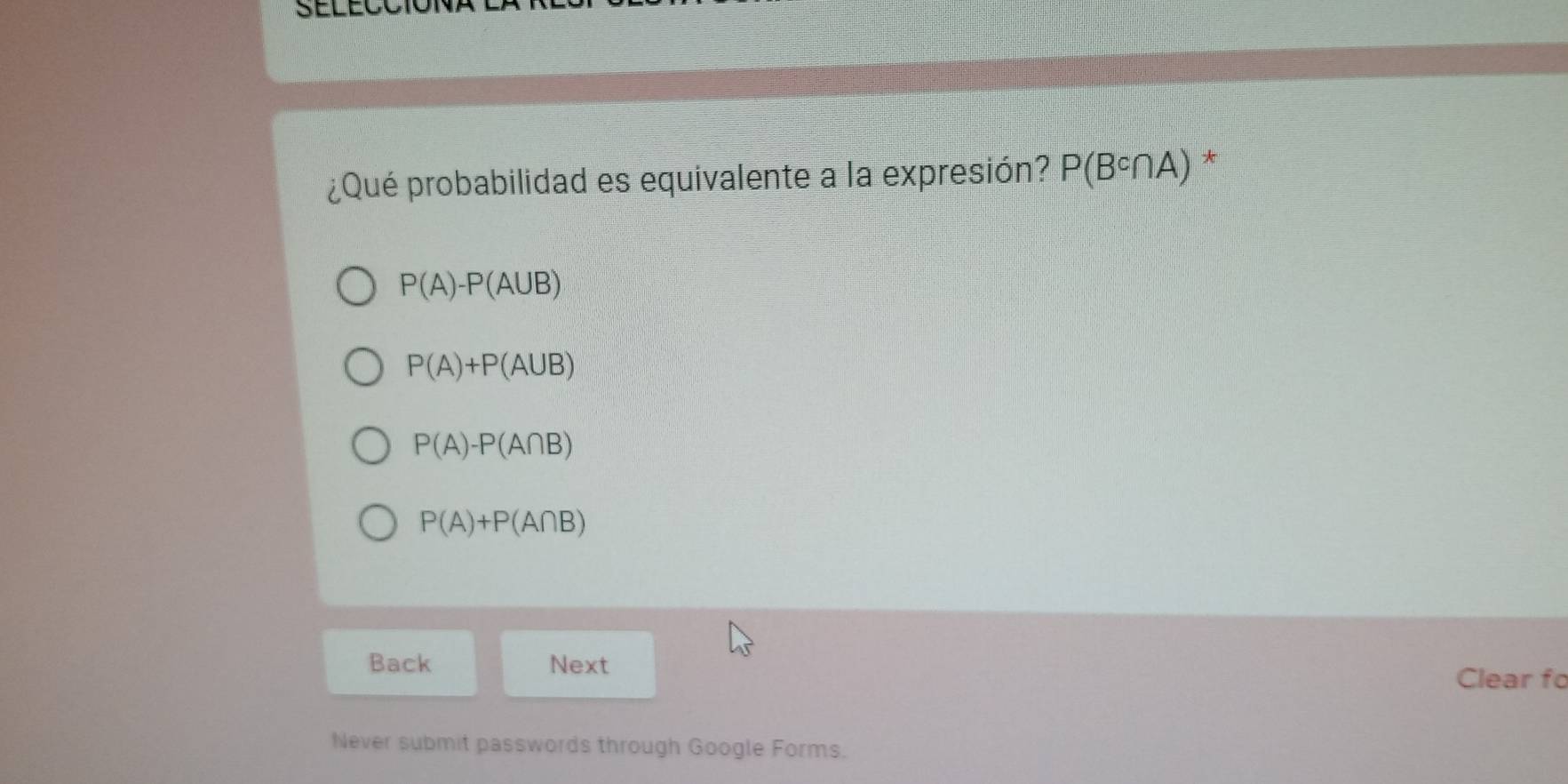 ¿Qué probabilidad es equivalente a la expresión? P(B^c∩ A) *
P(A)-P(A∪ B)
P(A)+P(A∪ B)
P(A)-P(A∩ B)
P(A)+P(A∩ B)
Back Next Clear f
Never submit passwords through Google Forms.