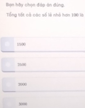 Bạn hãy chọn đáp án đúng.
Tổng tất cả các số lẻ nhỏ hơn 100 là
1500
2500
2000
3000