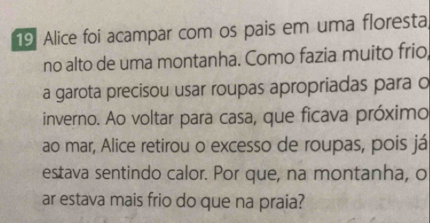 Alice foi acampar com os pais em uma floresta 
no alto de uma montanha. Como fazia muito frio 
a garota precisou usar roupas apropriadas para o 
inverno. Ao voltar para casa, que ficava próximo 
ao mar, Alice retirou o excesso de roupas, pois já 
estava sentindo calor. Por que, na montanha, o 
ar estava mais frio do que na praia?