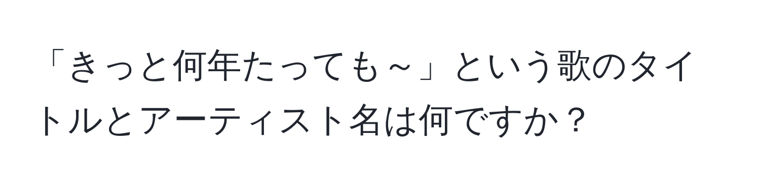 「きっと何年たっても～」という歌のタイトルとアーティスト名は何ですか？