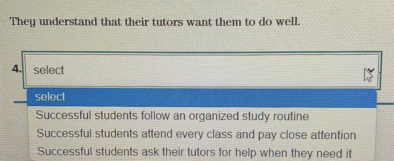 They understand that their tutors want them to do well.
4. select
select
Successful students follow an organized study routine
Successful students attend every class and pay close attention
Successful students ask their tutors for help when they need it