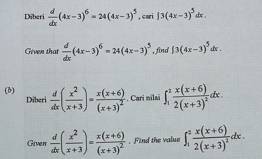 Diberi  d/dx (4x-3)^6=24(4x-3)^5 , cari ∈t 3(4x-3)^5dx. 
Given that  d/dx (4x-3)^6=24(4x-3)^5 , find ∈t 3(4x-3)^5dx. 
(b) 
Diberi  d/dx ( x^2/x+3 )=frac x(x+6)(x+3)^2. Cari nilai ∈t _1^(2frac x(x+6))2(x+3)^2dx. 
Given  d/dx ( x^2/x+3 )=frac x(x+6)(x+3)^2. Find the value ∈t _1^(2frac x(x+6))2(x+3)^2dx.